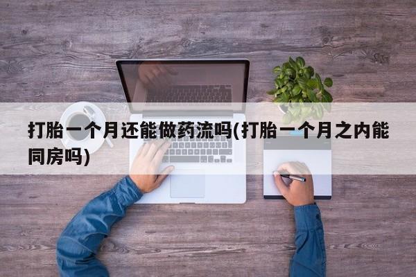售米非司酮片 包邮打胎一个月还能做药流吗(打胎一个月之内能同房吗)