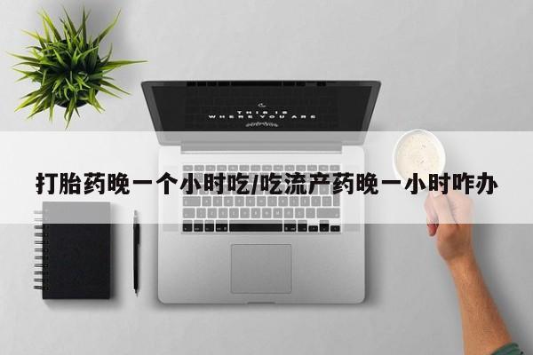 售米非司酮片 包邮打胎药晚一个小时吃/吃流产药晚一小时咋办
