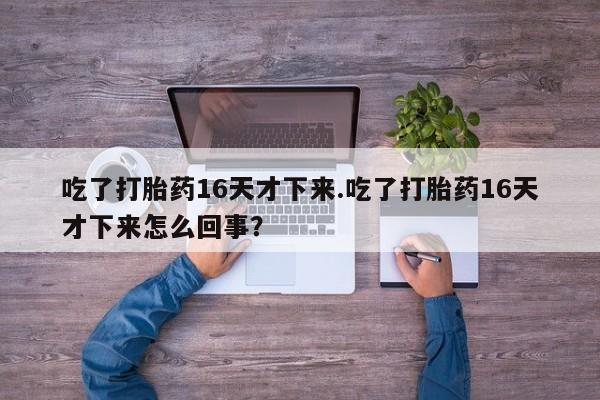 售米非司酮片 包邮吃了打胎药16天才下来.吃了打胎药16天才下来怎么回事？