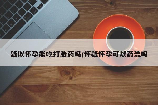 售米非司酮片 包邮疑似怀孕能吃打胎药吗/怀疑怀孕可以药流吗