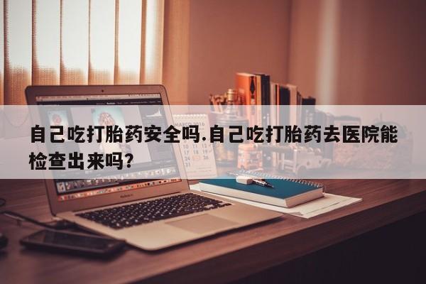 售米非司酮片 包邮自己吃打胎药安全吗.自己吃打胎药去医院能检查出来吗？