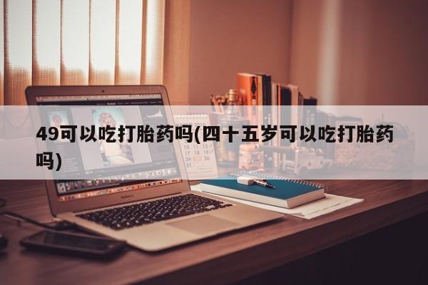 售米非司酮片 包邮49可以吃打胎药吗(四十五岁可以吃打胎药吗)