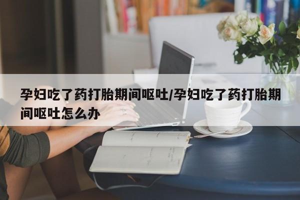 售米非司酮片 包邮孕妇吃了药打胎期间呕吐/孕妇吃了药打胎期间呕吐怎么办