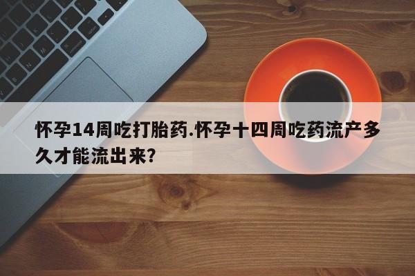售米非司酮片 包邮怀孕14周吃打胎药.怀孕十四周吃药流产多久才能流出来？