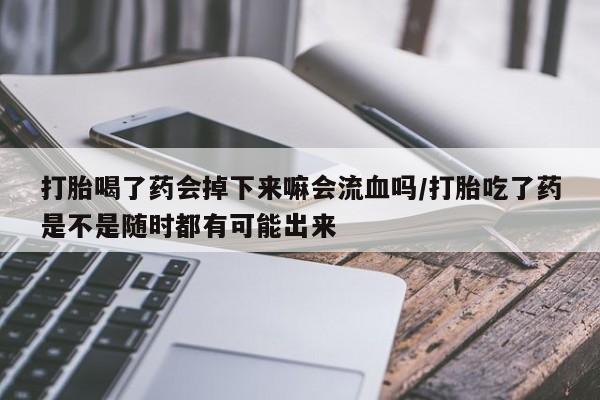 售米非司酮片 包邮打胎喝了药会掉下来嘛会流血吗/打胎吃了药是不是随时都有可能出来