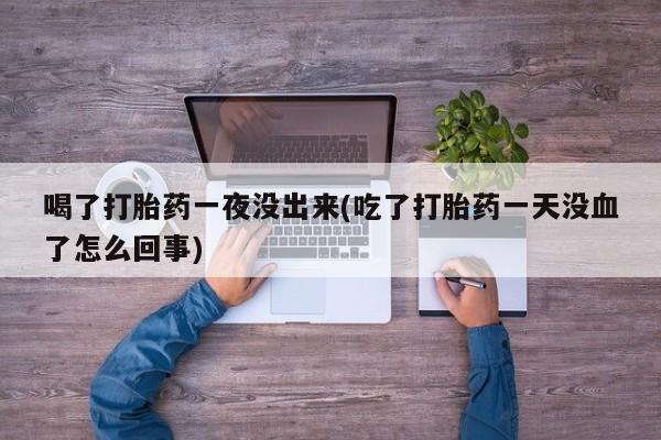 售米非司酮片 包邮喝了打胎药一夜没出来(吃了打胎药一天没血了怎么回事)