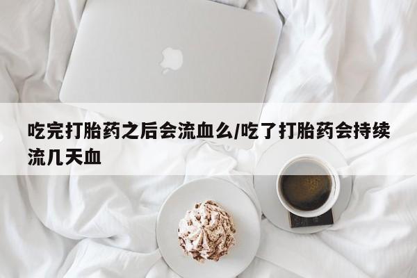 售米非司酮片 包邮吃完打胎药之后会流血么/吃了打胎药会持续流几天血