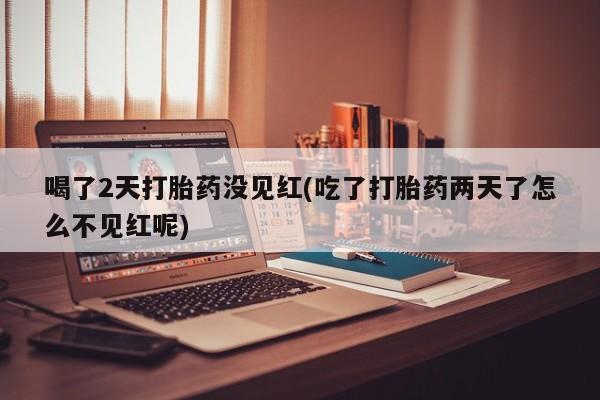 售米非司酮片 包邮喝了2天打胎药没见红(吃了打胎药两天了怎么不见红呢)