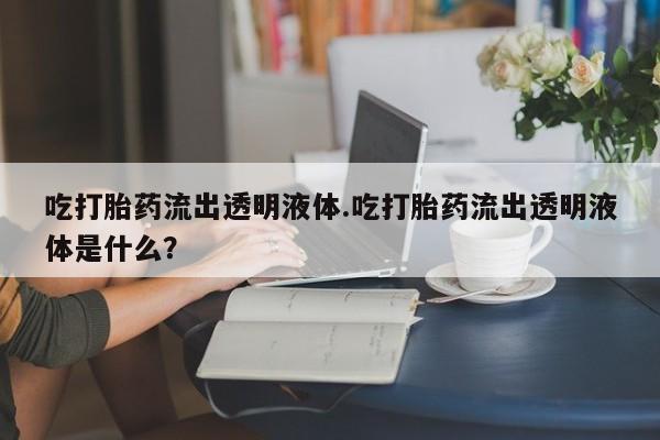 售米非司酮片 包邮吃打胎药流出透明液体.吃打胎药流出透明液体是什么？