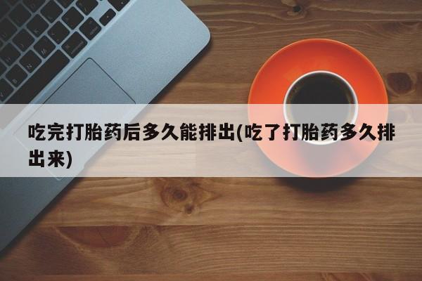 售米非司酮片 包邮吃完打胎药后多久能排出(吃了打胎药多久排出来)