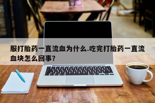 售米非司酮片 包邮服打胎药一直流血为什么.吃完打胎药一直流血块怎么回事？