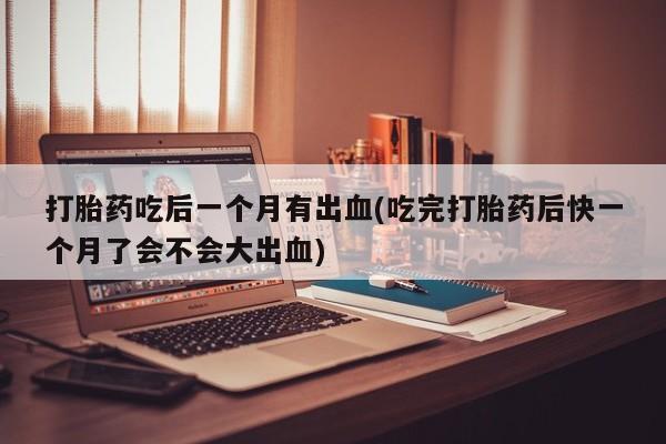 售米非司酮片 包邮打胎药吃后一个月有出血(吃完打胎药后快一个月了会不会大出血)