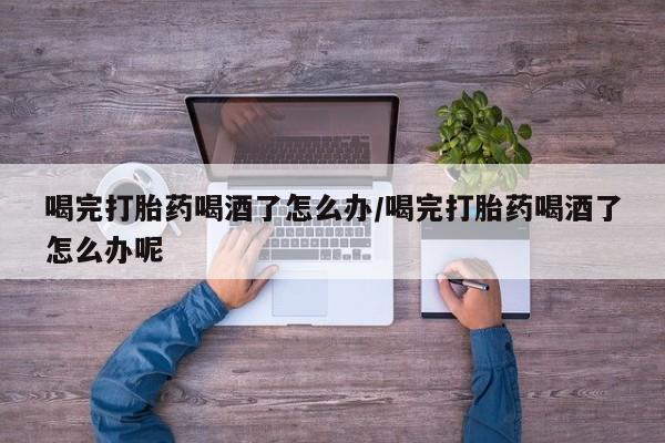 售米非司酮片 包邮喝完打胎药喝酒了怎么办/喝完打胎药喝酒了怎么办呢