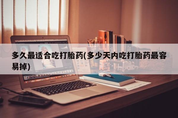 售米非司酮片 包邮多久最适合吃打胎药(多少天内吃打胎药最容易掉)