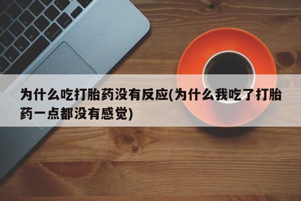 售米非司酮片 包邮为什么吃打胎药没有反应(为什么我吃了打胎药一点都没有感觉)