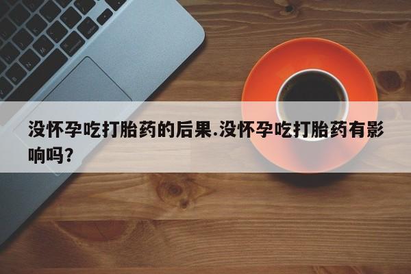 售米非司酮片 包邮没怀孕吃打胎药的后果.没怀孕吃打胎药有影响吗？