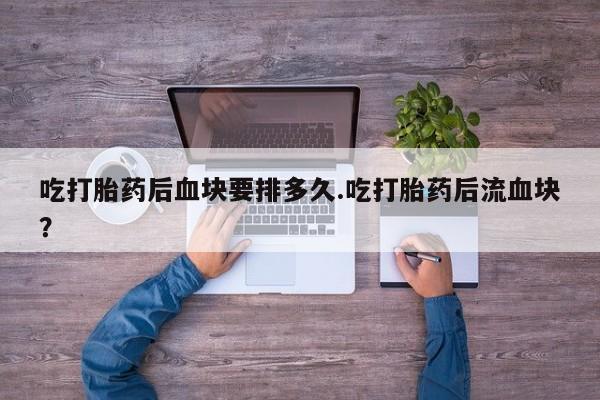 售米非司酮片 包邮吃打胎药后血块要排多久.吃打胎药后流血块？