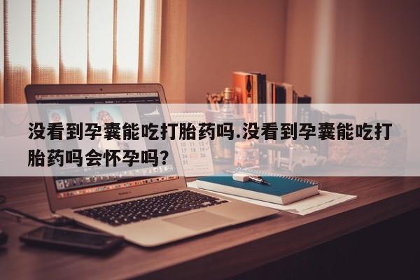 售米非司酮片 包邮没看到孕囊能吃打胎药吗.没看到孕囊能吃打胎药吗会怀孕吗？