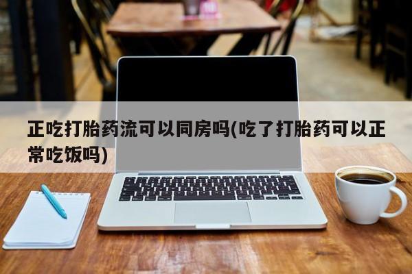售米非司酮片 包邮正吃打胎药流可以同房吗(吃了打胎药可以正常吃饭吗)