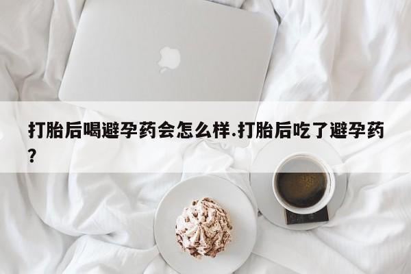 售米非司酮片 包邮打胎后喝避孕药会怎么样.打胎后吃了避孕药？