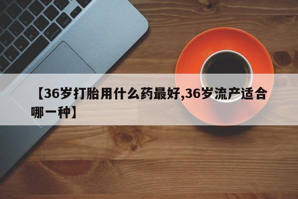 售米非司酮片 包邮【36岁打胎用什么药最好,36岁流产适合哪一种】