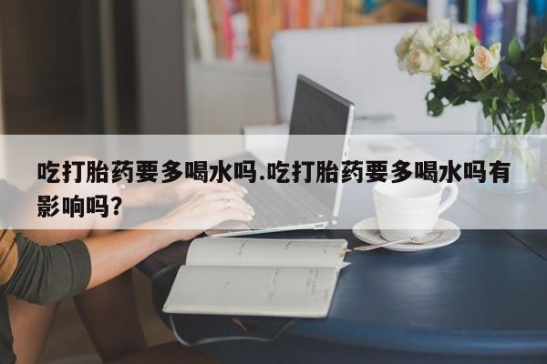 售米非司酮片 包邮吃打胎药要多喝水吗.吃打胎药要多喝水吗有影响吗？
